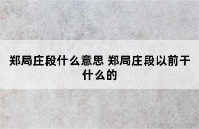 郑局庄段什么意思 郑局庄段以前干什么的